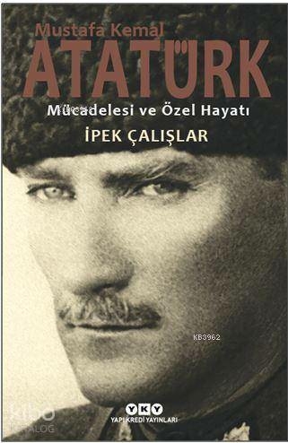 Mustafa Kemal Atatürk - Mücadelesi ve Özel Hayatı İpek Çalışlar
