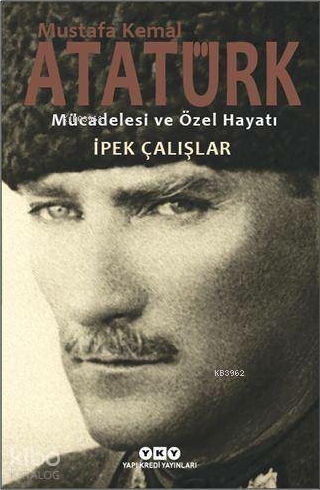 Mustafa Kemal Atatürk - Mücadelesi ve Özel Hayatı İpek Çalışlar