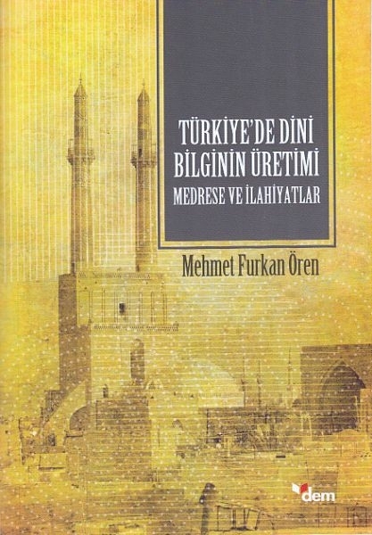 Türkiyede Dini Bilginin Üretimi - Medrese Ve İlahiyatlar Mehmet Furkan Ören